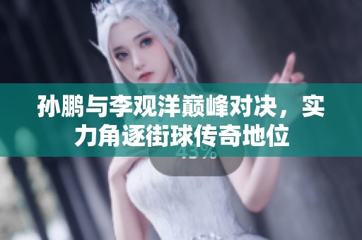 孙鹏与李观洋巅峰对决，实力角逐街球传奇地位