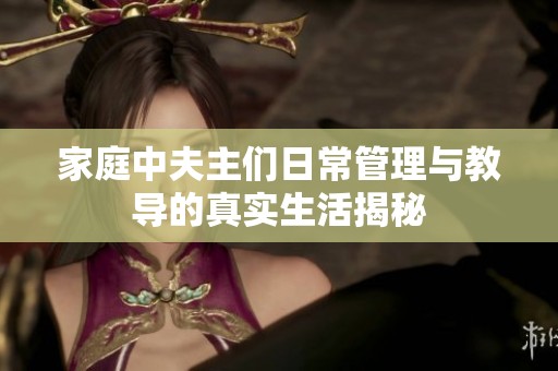 家庭中夫主们日常管理与教导的真实生活揭秘