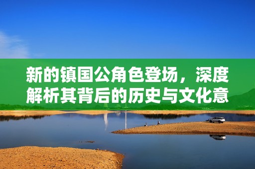新的镇国公角色登场，深度解析其背后的历史与文化意义