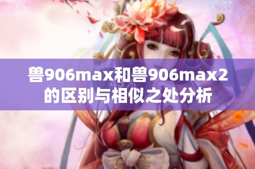 兽906max和兽906max2的区别与相似之处分析