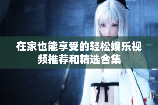 在家也能享受的轻松娱乐视频推荐和精选合集