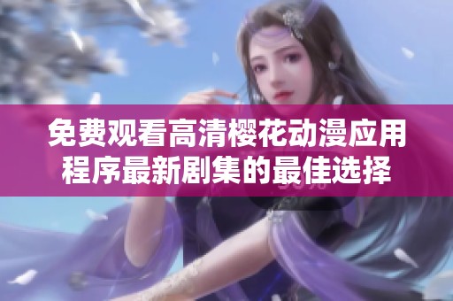 免费观看高清樱花动漫应用程序最新剧集的最佳选择
