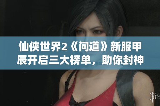 仙侠世界2《问道》新服甲辰开启三大榜单，助你封神之路腾飞