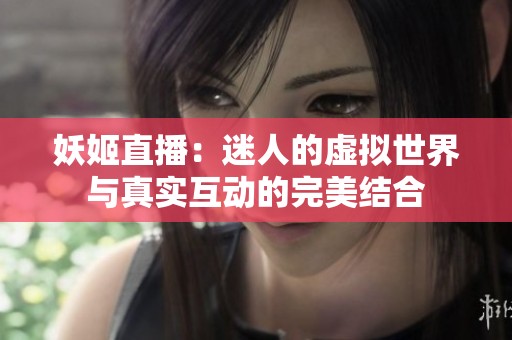 妖姬直播：迷人的虚拟世界与真实互动的完美结合