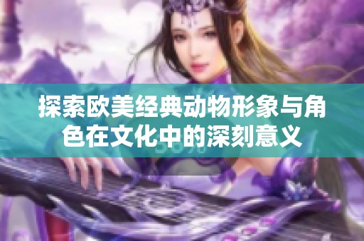 探索欧美经典动物形象与角色在文化中的深刻意义