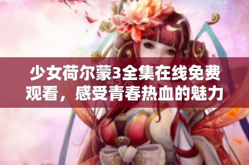 少女荷尔蒙3全集在线免费观看，感受青春热血的魅力