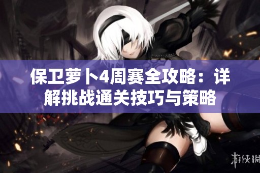 保卫萝卜4周赛全攻略：详解挑战通关技巧与策略