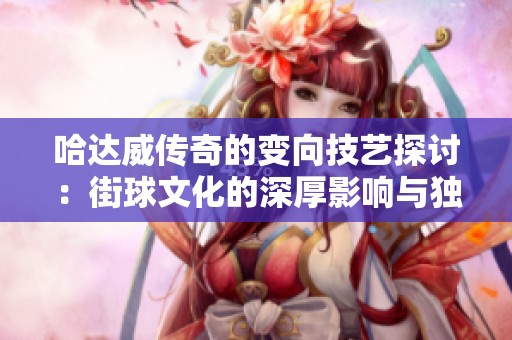 哈达威传奇的变向技艺探讨：街球文化的深厚影响与独特魅力