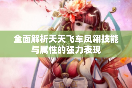 全面解析天天飞车凤翎技能与属性的强力表现