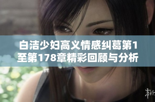 白洁少妇高义情感纠葛第1至第178章精彩回顾与分析