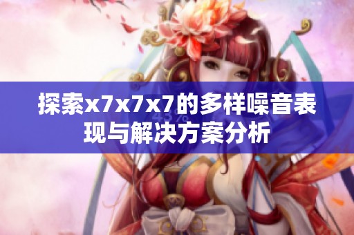 探索x7x7x7的多样噪音表现与解决方案分析