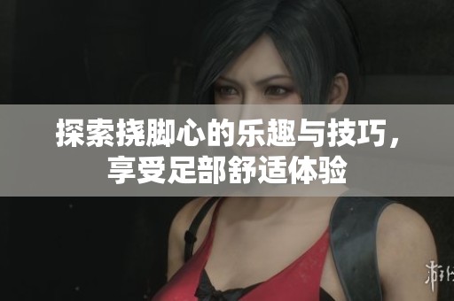 探索挠脚心的乐趣与技巧，享受足部舒适体验