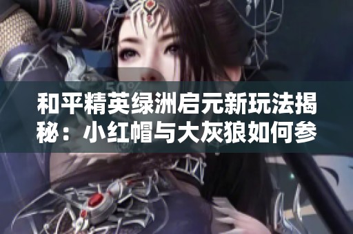和平精英绿洲启元新玩法揭秘：小红帽与大灰狼如何参与互动