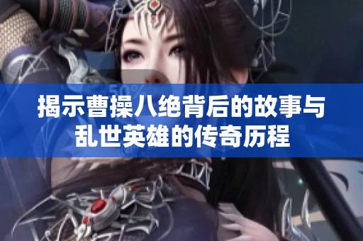 揭示曹操八绝背后的故事与乱世英雄的传奇历程