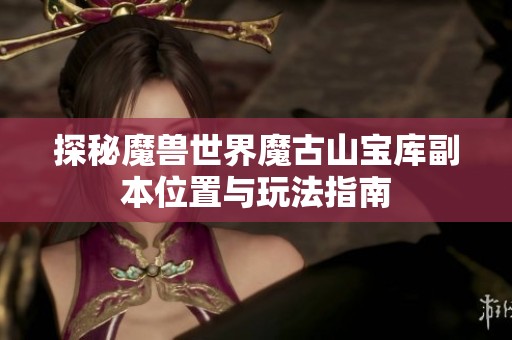 探秘魔兽世界魔古山宝库副本位置与玩法指南