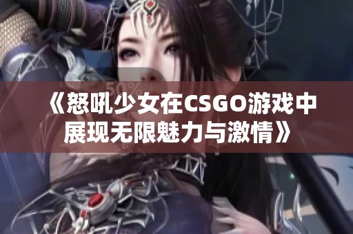 《怒吼少女在CSGO游戏中展现无限魅力与激情》