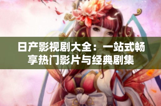 日产影视剧大全：一站式畅享热门影片与经典剧集