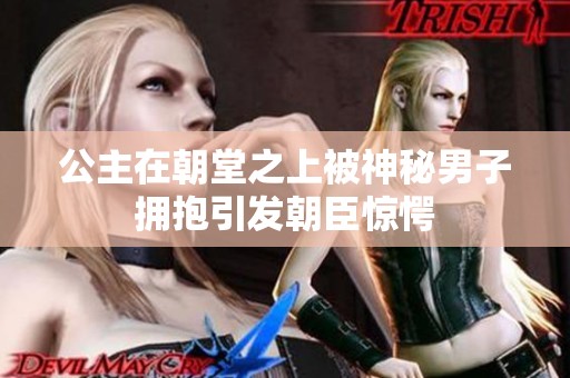 公主在朝堂之上被神秘男子拥抱引发朝臣惊愕