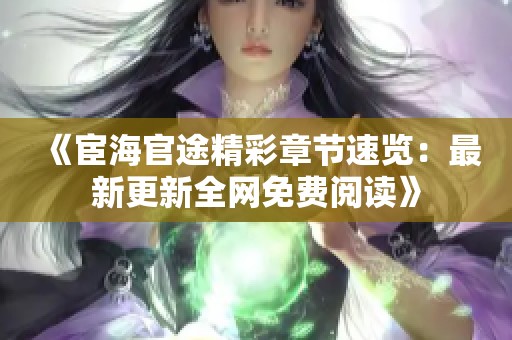 《宦海官途精彩章节速览：最新更新全网免费阅读》