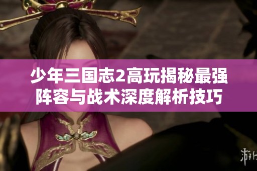 少年三国志2高玩揭秘最强阵容与战术深度解析技巧