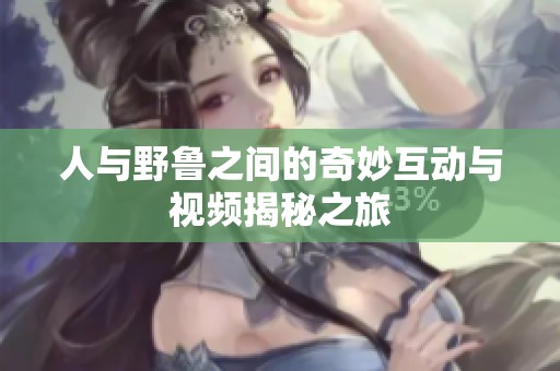 人与野鲁之间的奇妙互动与视频揭秘之旅