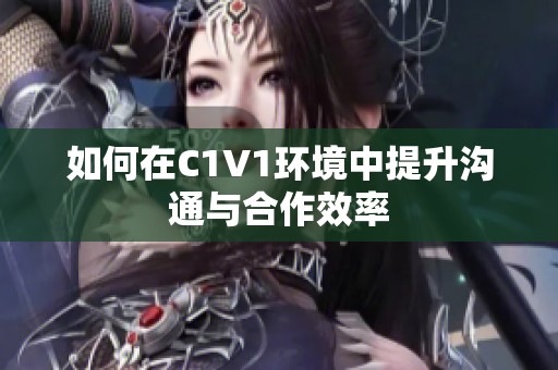 如何在C1V1环境中提升沟通与合作效率