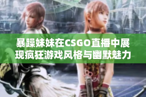 暴躁妹妹在CSGO直播中展现疯狂游戏风格与幽默魅力