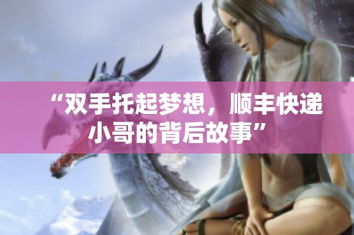 “双手托起梦想，顺丰快递小哥的背后故事”