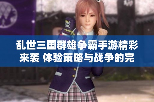 乱世三国群雄争霸手游精彩来袭 体验策略与战争的完美结合
