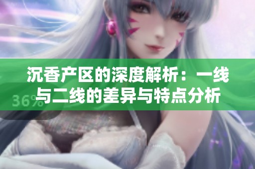沉香产区的深度解析：一线与二线的差异与特点分析