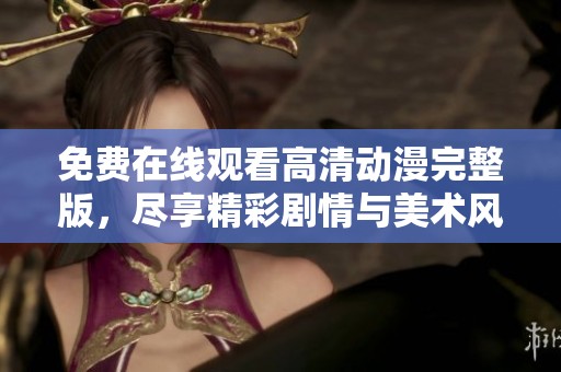 免费在线观看高清动漫完整版，尽享精彩剧情与美术风格