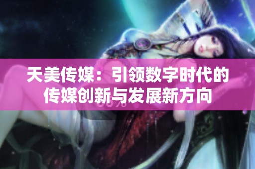 天美传媒：引领数字时代的传媒创新与发展新方向