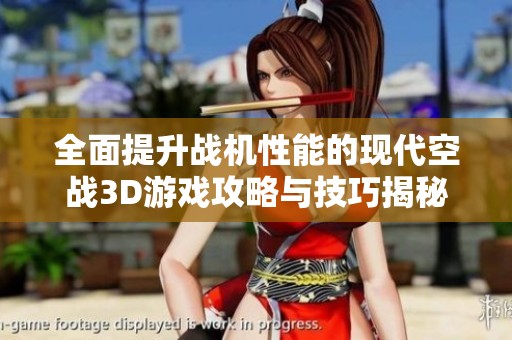 全面提升战机性能的现代空战3D游戏攻略与技巧揭秘
