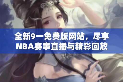 全新9一免费版网站，尽享NBA赛事直播与精彩回放