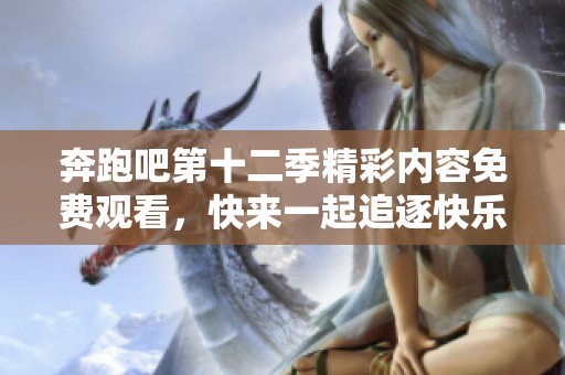 奔跑吧第十二季精彩内容免费观看，快来一起追逐快乐吧