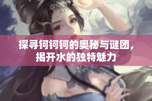 探寻钶钶钶的奥秘与谜团，揭开水的独特魅力