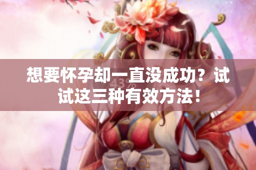 想要怀孕却一直没成功？试试这三种有效方法！