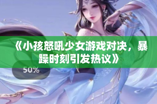 《小孩怒吼少女游戏对决，暴躁时刻引发热议》
