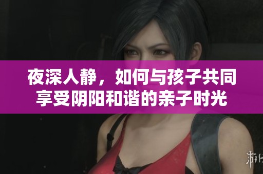 夜深人静，如何与孩子共同享受阴阳和谐的亲子时光