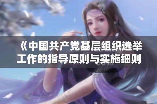 《中国共产党基层组织选举工作的指导原则与实施细则解读》
