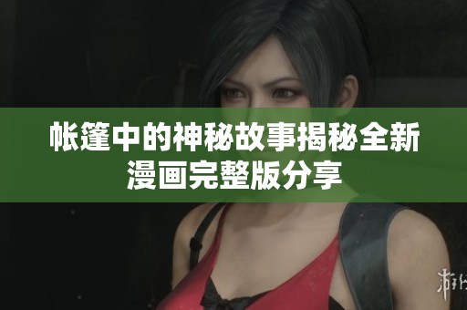 帐篷中的神秘故事揭秘全新漫画完整版分享