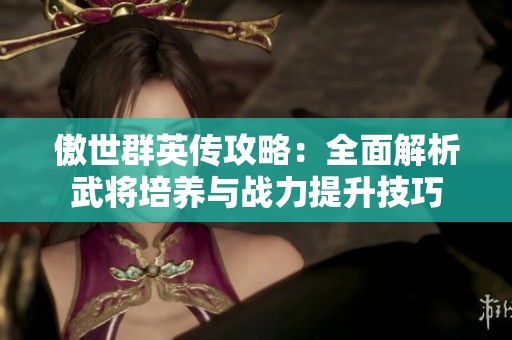 傲世群英传攻略：全面解析武将培养与战力提升技巧