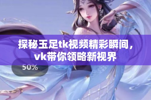 探秘玉足tk视频精彩瞬间，vk带你领略新视界