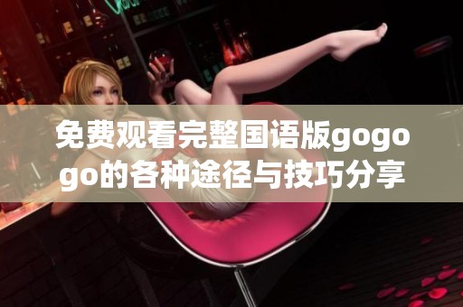 免费观看完整国语版gogogo的各种途径与技巧分享