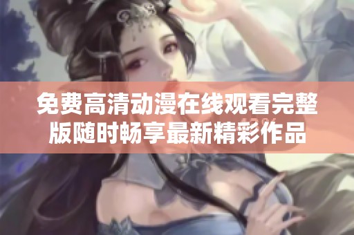免费高清动漫在线观看完整版随时畅享最新精彩作品