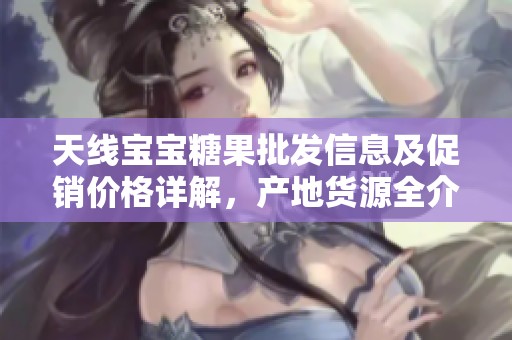 天线宝宝糖果批发信息及促销价格详解，产地货源全介绍