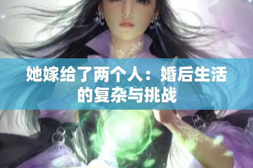 她嫁给了两个人：婚后生活的复杂与挑战