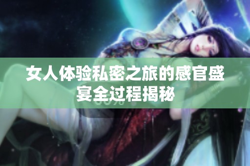 女人体验私密之旅的感官盛宴全过程揭秘