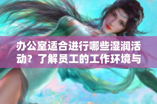 办公室适合进行哪些湿润活动？了解员工的工作环境与心理健康