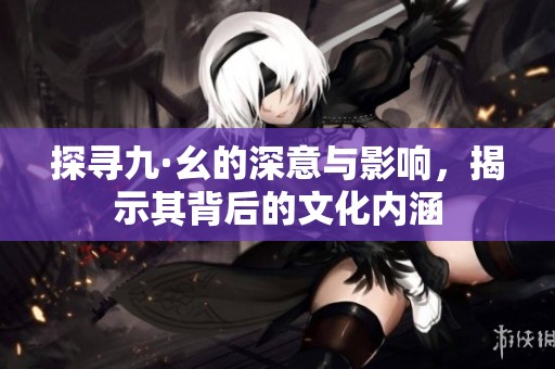探寻九·幺的深意与影响，揭示其背后的文化内涵